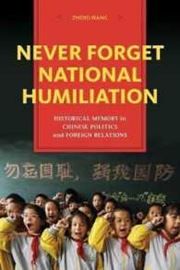 Never Forget National Humiliation: Historical Memory in Chinese Politics and Foreign Relations