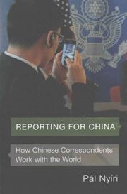 Reporting for China : How Chinese Correspondents Work with the World